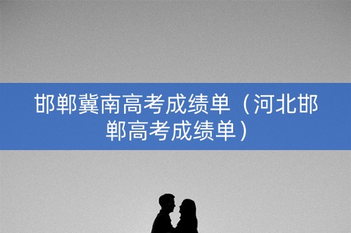 邯郸冀南高考成绩单（河北邯郸高考成绩单）