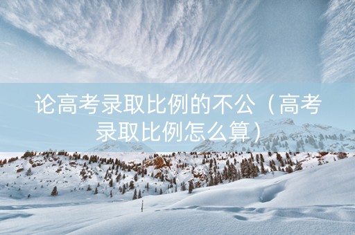 论高考录取比例的不公（高考录取比例怎么算）