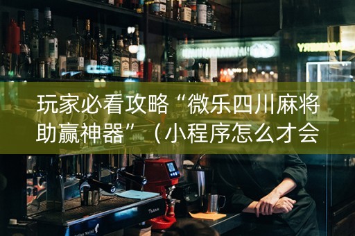玩家必看攻略“微乐四川麻将助赢神器”（小程序怎么才会赢)