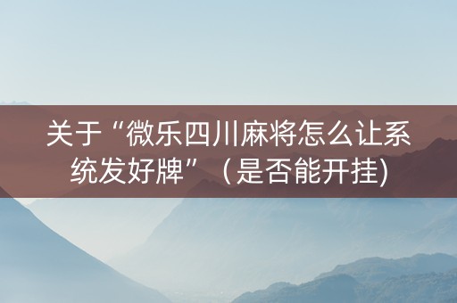 关于“微乐四川麻将怎么让系统发好牌”（是否能开挂)