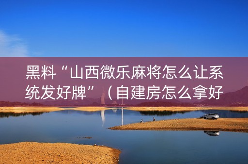 黑料“山西微乐麻将怎么让系统发好牌”（自建房怎么拿好牌)