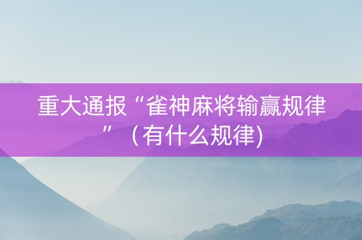 重大通报“雀神麻将输赢规律”（有什么规律)
