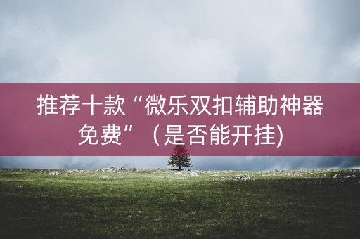 推荐十款“微乐双扣辅助神器免费”（是否能开挂)