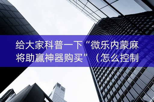 给大家科普一下“微乐内蒙麻将助赢神器购买”（怎么控制输赢)