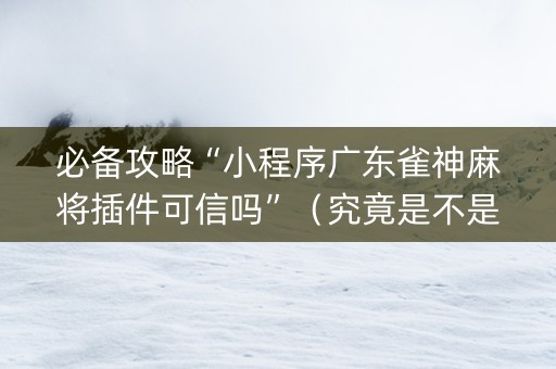 必备攻略“小程序广东雀神麻将插件可信吗”（究竟是不是有挂)