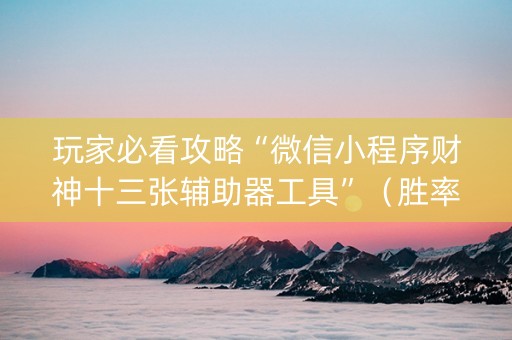 玩家必看攻略“微信小程序财神十三张辅助器工具”（胜率到哪调)