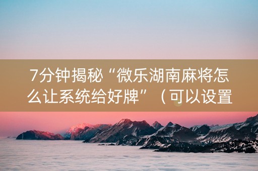 7分钟揭秘“微乐湖南麻将怎么让系统给好牌”（可以设置输赢吗)