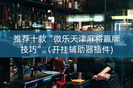 推荐十款“微乐天津麻将赢牌技巧”（开挂辅助器插件)