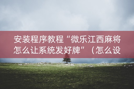 安装程序教程“微乐江西麻将怎么让系统发好牌”（怎么设置才能赢)