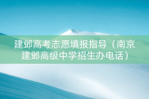 建邺高考志愿填报指导（南京建邺高级中学招生办电话）