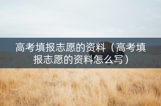 高考填报志愿的资料（高考填报志愿的资料怎么写）