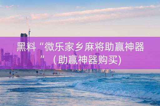 黑料“微乐家乡麻将助赢神器”（助赢神器购买)