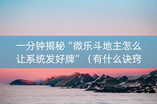 一分钟揭秘“微乐斗地主怎么让系统发好牌”（有什么诀窍)