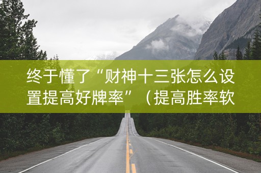 终于懂了“财神十三张怎么设置提高好牌率”（提高胜率软件)