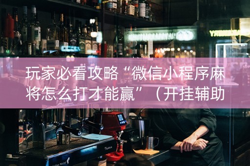 玩家必看攻略“微信小程序麻将怎么打才能赢”（开挂辅助脚本)