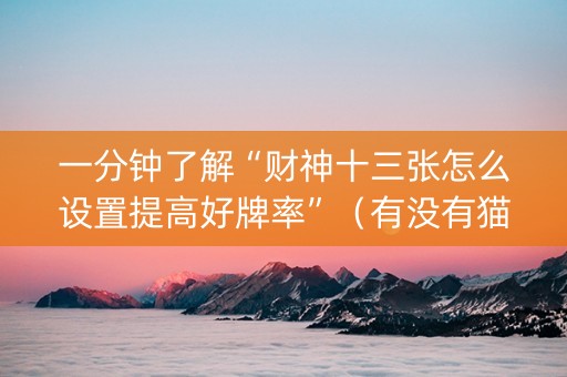 一分钟了解“财神十三张怎么设置提高好牌率”（有没有猫腻)