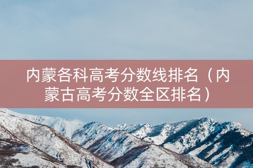内蒙各科高考分数线排名（内蒙古高考分数全区排名）