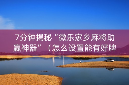 7分钟揭秘“微乐家乡麻将助赢神器”（怎么设置能有好牌)