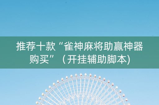 推荐十款“雀神麻将助赢神器购买”（开挂辅助脚本)