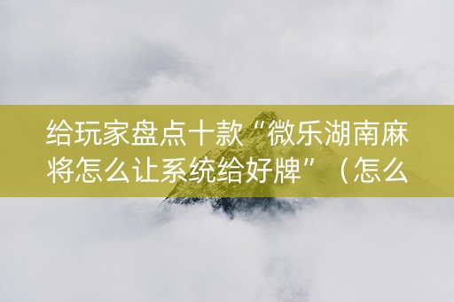 给玩家盘点十款“微乐湖南麻将怎么让系统给好牌”（怎么让系统给自己好牌)