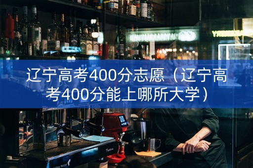 辽宁高考400分志愿（辽宁高考400分能上哪所大学）