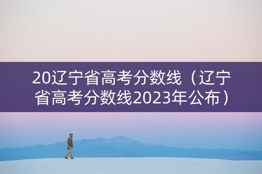20辽宁省高考分数线（辽宁省高考分数线2023年公布）