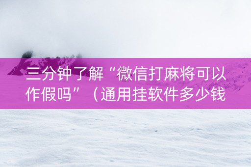 三分钟了解“微信打麻将可以作假吗”（通用挂软件多少钱)