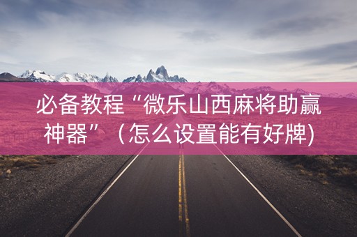 必备教程“微乐山西麻将助赢神器”（怎么设置能有好牌)