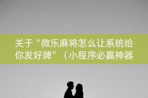 关于“微乐麻将怎么让系统给你发好牌”（小程序必赢神器)