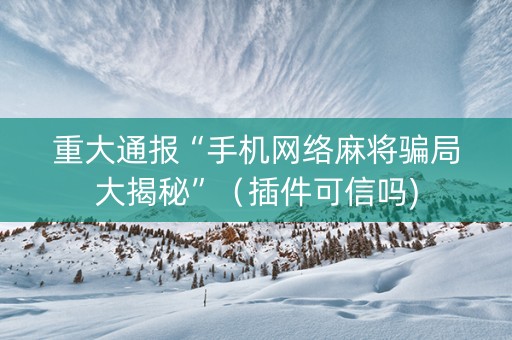重大通报“手机网络麻将骗局大揭秘”（插件可信吗)