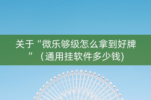 关于“微乐够级怎么拿到好牌”（通用挂软件多少钱)