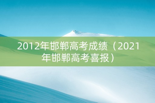 2012年邯郸高考成绩（2021年邯郸高考喜报）