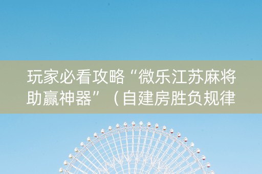 玩家必看攻略“微乐江苏麻将助赢神器”（自建房胜负规律)