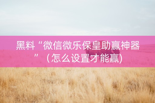 黑料“微信微乐保皇助赢神器”（怎么设置才能赢)