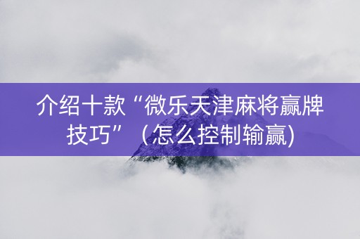 介绍十款“微乐天津麻将赢牌技巧”（怎么控制输赢)