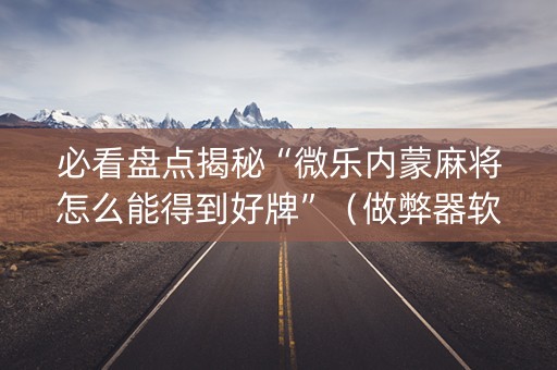必看盘点揭秘“微乐内蒙麻将怎么能得到好牌”（做弊器软件下载)