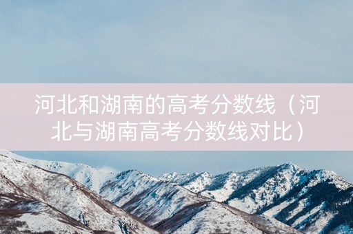 河北和湖南的高考分数线（河北与湖南高考分数线对比）