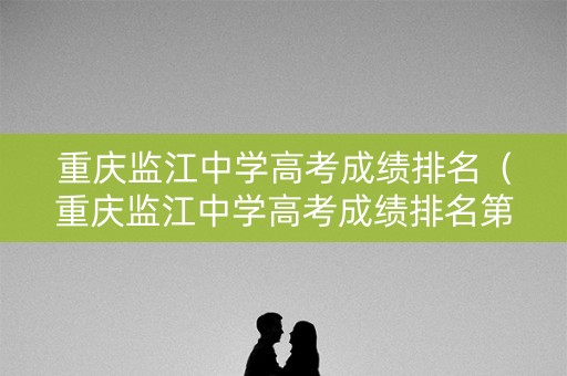 重庆监江中学高考成绩排名（重庆监江中学高考成绩排名第几）
