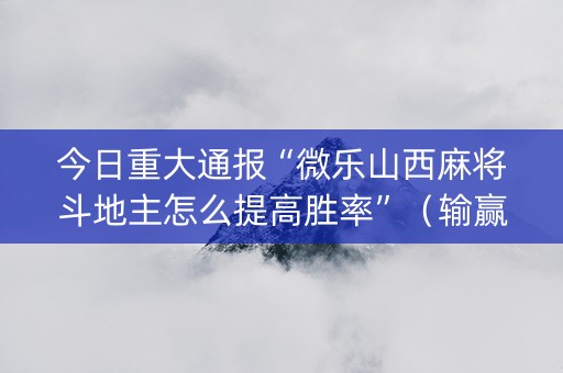 今日重大通报“微乐山西麻将斗地主怎么提高胜率”（输赢规律)