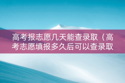高考报志愿几天能查录取（高考志愿填报多久后可以查录取结果了?）