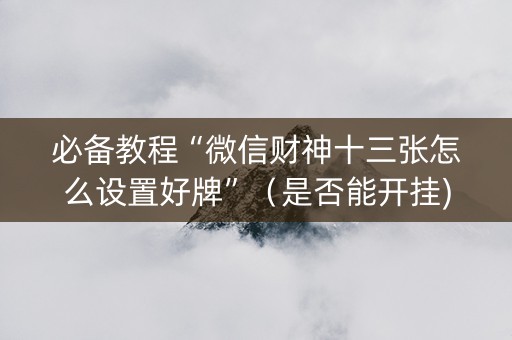 必备教程“微信财神十三张怎么设置好牌”（是否能开挂)