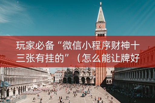 玩家必备“微信小程序财神十三张有挂的”（怎么能让牌好一点)