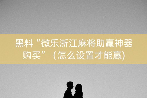 黑料“微乐浙江麻将助赢神器购买”（怎么设置才能赢)