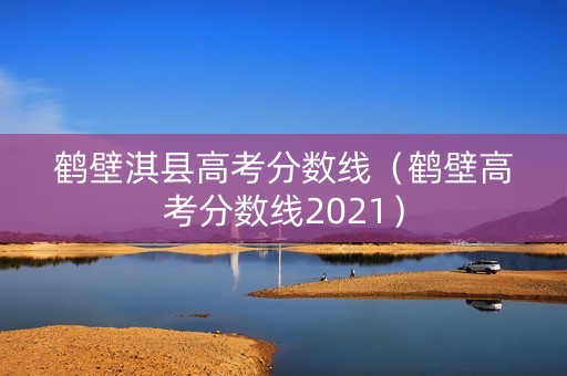 鹤壁淇县高考分数线（鹤壁高考分数线2021）