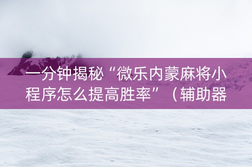一分钟揭秘“微乐内蒙麻将小程序怎么提高胜率”（辅助器插件)