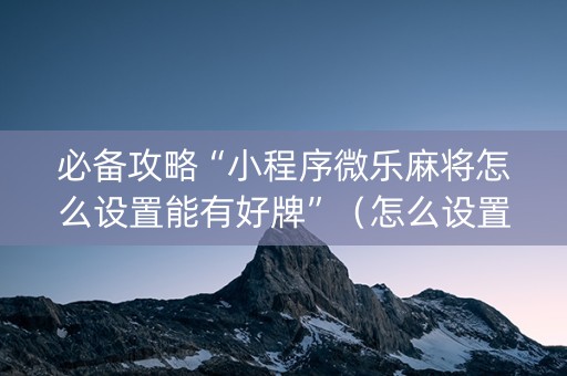 必备攻略“小程序微乐麻将怎么设置能有好牌”（怎么设置能有好牌)