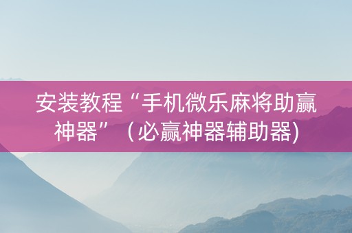 安装教程“手机微乐麻将助赢神器”（必赢神器辅助器)