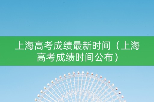 上海高考成绩最新时间（上海高考成绩时间公布）