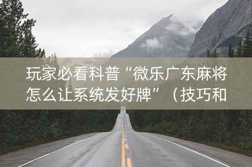 玩家必看科普“微乐广东麻将怎么让系统发好牌”（技巧和打好牌方法)