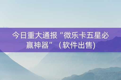 今日重大通报“微乐卡五星必赢神器”（软件出售)